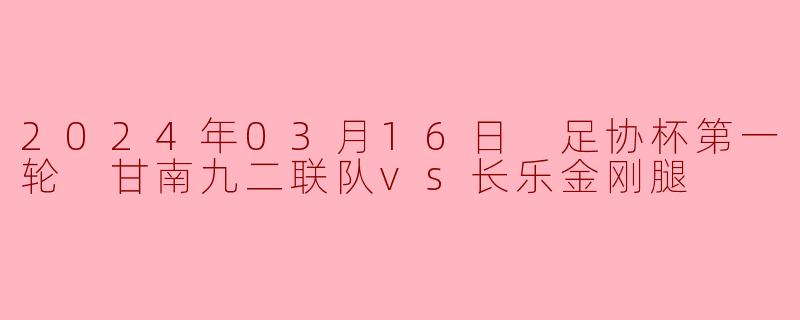 2024年03月16日 足协杯第一轮 甘南九二联队vs长乐金刚腿